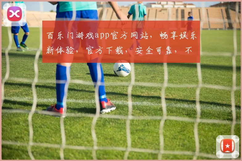 百乐门游戏app官方网站，畅享娱乐新体验，官方下载，安全可靠，不容错过