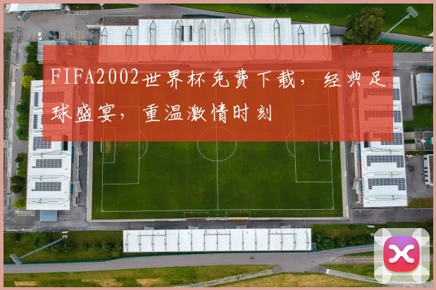 FIFA2002世界杯免费下载，经典足球盛宴，重温激情时刻