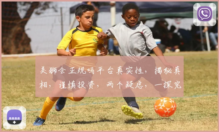 美狮会正规吗平台真实性，揭秘真相，谨慎投资，两个疑虑，一探究竟，避免风险。