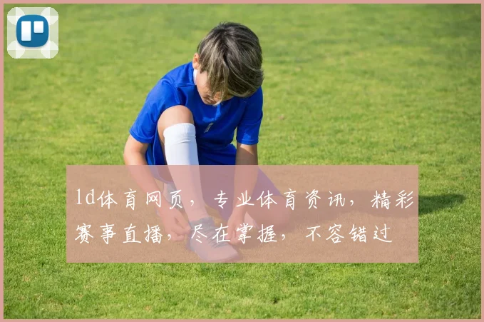 ld体育网页，专业体育资讯，精彩赛事直播，尽在掌握，不容错过