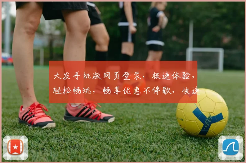 大发手机版网页登录，极速体验，轻松畅玩，畅享优惠不停歇，快速登录，赢好礼
